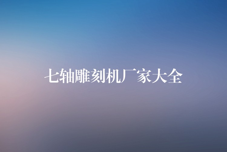 七轴雕刻机厂家大全